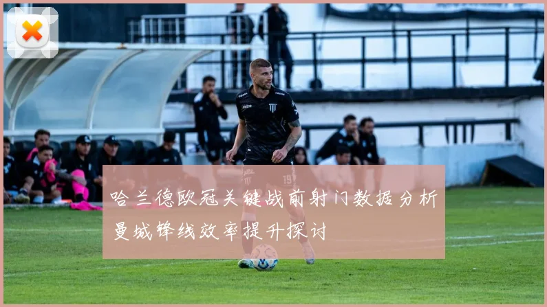 哈兰德欧冠关键战前射门数据分析曼城锋线效率提升探讨