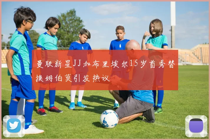 曼联新星JJ加布里埃尔15岁首秀替换姆伯莫引发热议