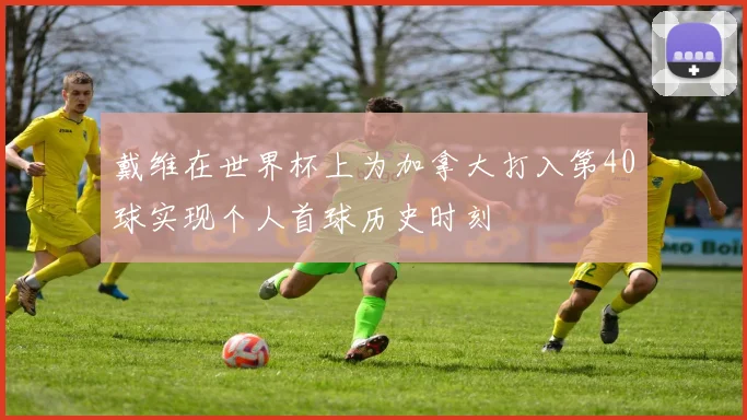 戴维在世界杯上为加拿大打入第40球实现个人首球历史时刻