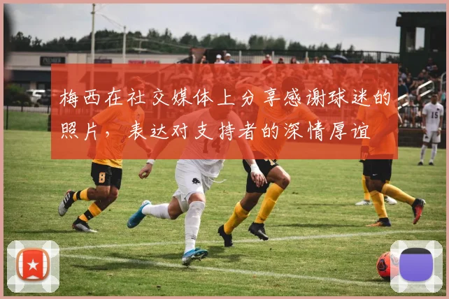 梅西在社交媒体上分享感谢球迷的照片，表达对支持者的深情厚谊