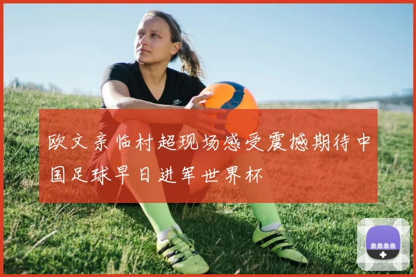欧文亲临村超现场感受震撼期待中国足球早日进军世界杯