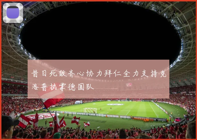 昔日死敌齐心协力拜仁全力支持克洛普执掌德国队