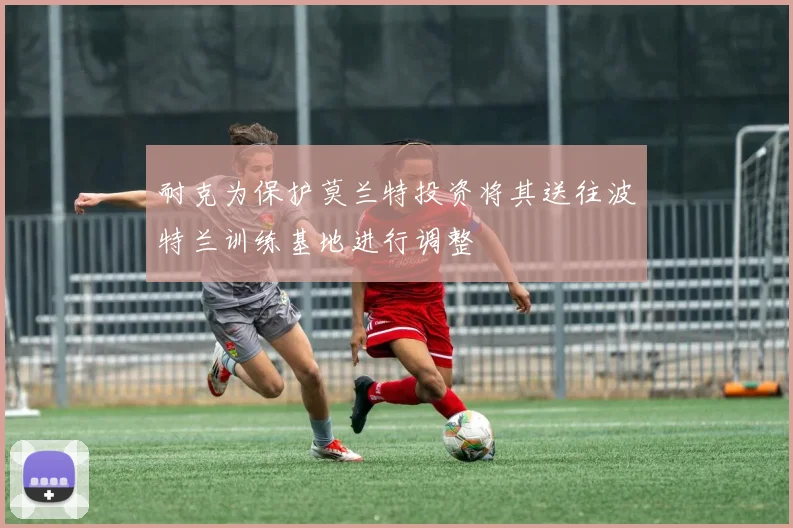 耐克为保护莫兰特投资将其送往波特兰训练基地进行调整