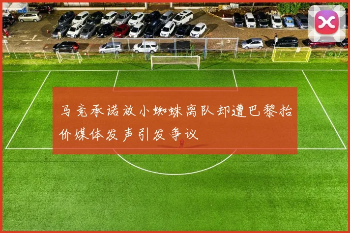 马竞承诺放小蜘蛛离队却遭巴黎抬价媒体发声引发争议