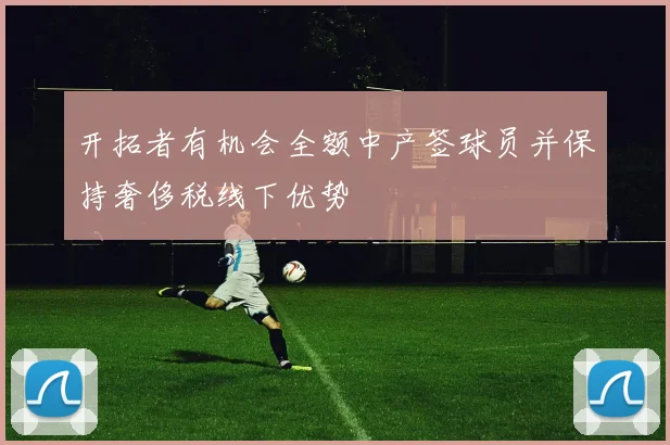 开拓者有机会全额中产签球员并保持奢侈税线下优势
