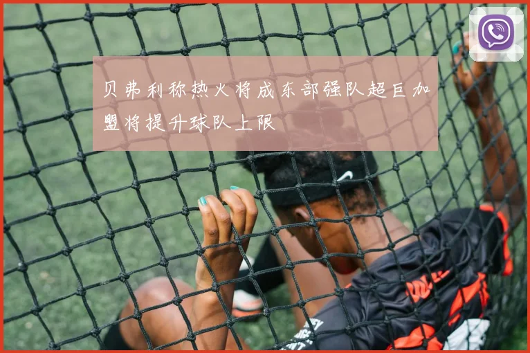 贝弗利称热火将成东部强队超巨加盟将提升球队上限
