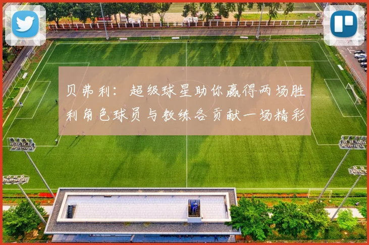 贝弗利：超级球星助你赢得两场胜利角色球员与教练各贡献一场精彩表现