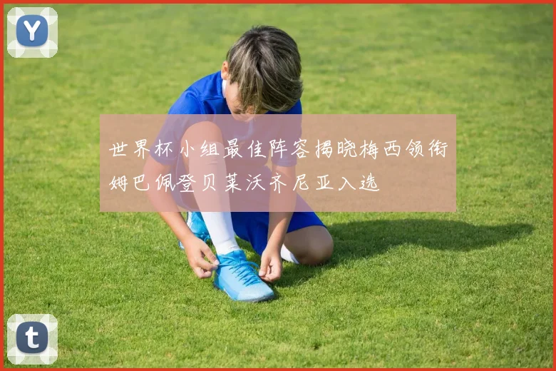 世界杯小组最佳阵容揭晓梅西领衔姆巴佩登贝莱沃齐尼亚入选