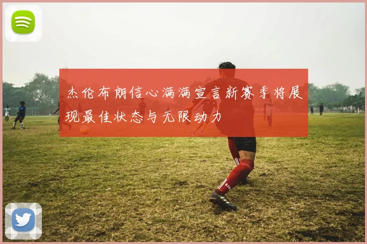 杰伦布朗信心满满宣言新赛季将展现最佳状态与无限动力