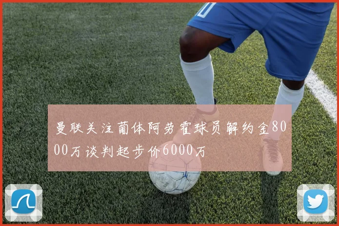曼联关注葡体阿劳霍球员解约金8000万谈判起步价6000万