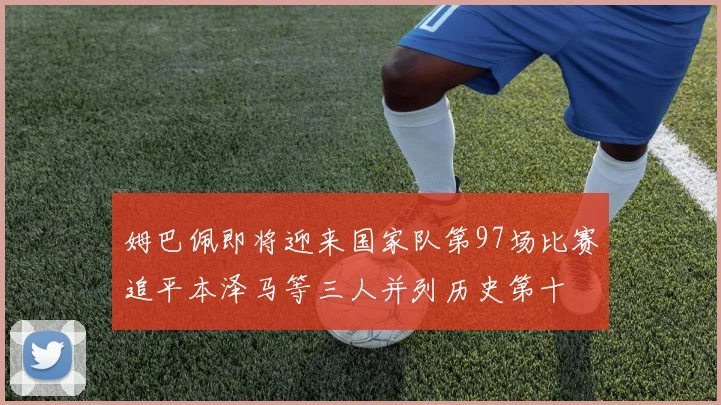 姆巴佩即将迎来国家队第97场比赛追平本泽马等三人并列历史第十