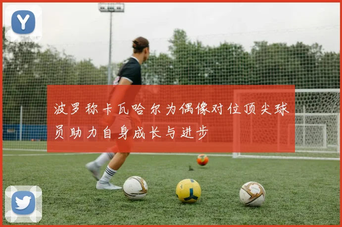 波罗称卡瓦哈尔为偶像对位顶尖球员助力自身成长与进步