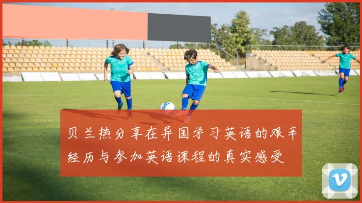 贝兰热分享在异国学习英语的艰辛经历与参加英语课程的真实感受