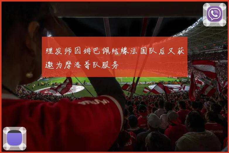 理发师因姆巴佩结缘法国队后又获邀为摩洛哥队服务