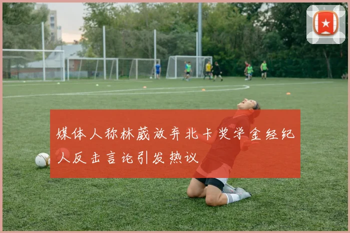 媒体人称林葳放弃北卡奖学金经纪人反击言论引发热议