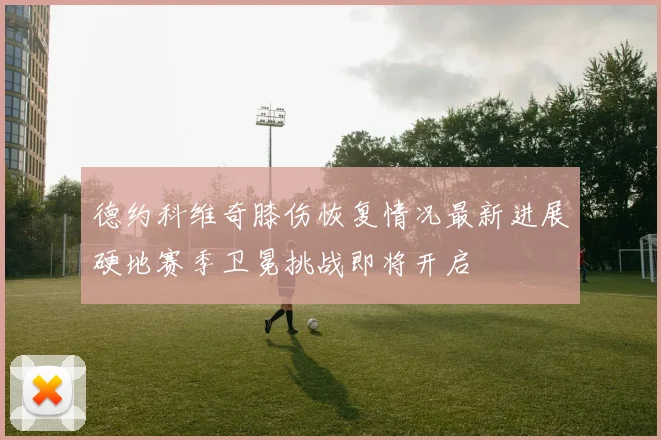 德约科维奇膝伤恢复情况最新进展硬地赛季卫冕挑战即将开启